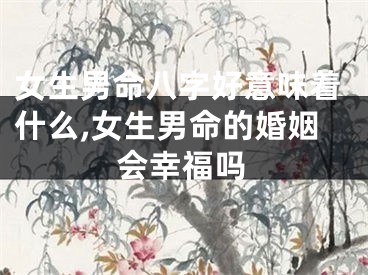 女生男命八字好意味着什么,女生男命的婚姻会幸福吗