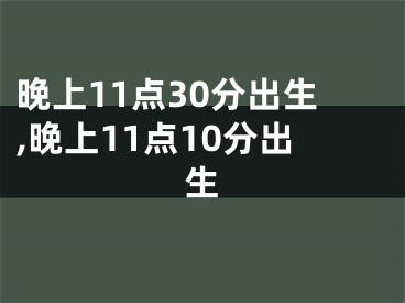晚上11点30分出生,晚上11点10分出生