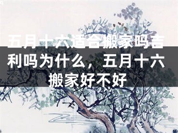 五月十六适合搬家吗吉利吗为什么,五月十六搬家好不好