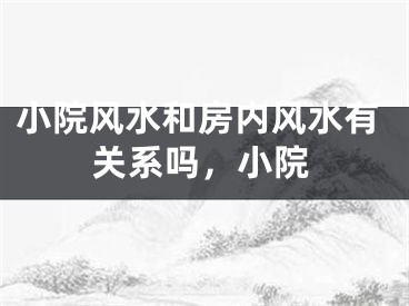 小院风水和房内风水有关系吗，小院