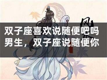 双子座喜欢说随便吧吗男生，双子座说随便你