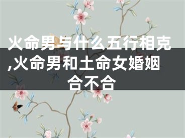 火命男与什么五行相克,火命男和土命女婚姻合不合