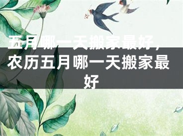 五月哪一天搬家最好，农历五月哪一天搬家最好