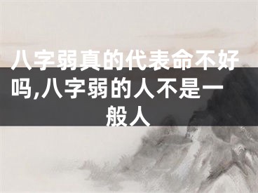 八字弱真的代表命不好吗,八字弱的人不是一般人