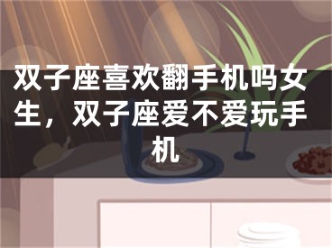双子座喜欢翻手机吗女生，双子座爱不爱玩手机