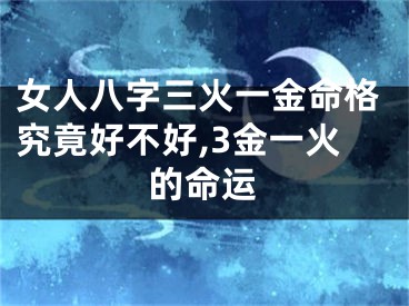 女人八字三火一金命格究竟好不好,3金一火的命运