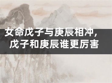 女命戊子与庚辰相冲,戊子和庚辰谁更厉害