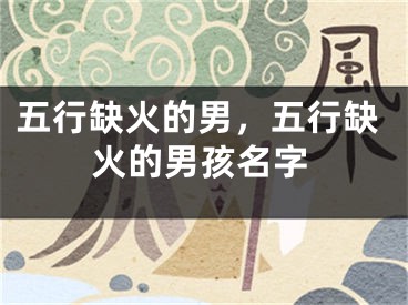 五行缺火的男，五行缺火的男孩名字