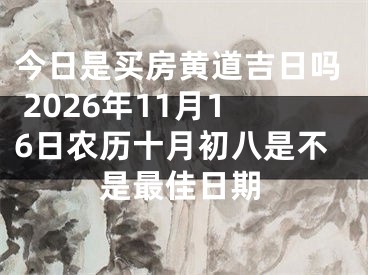 今日是买房黄道吉日吗 2026年11月16日农历十月初八是不是最佳日期