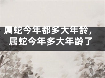 属蛇今年都多大年龄，属蛇今年多大年龄了