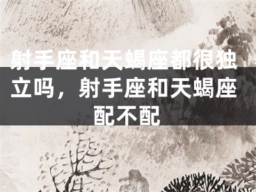 射手座和天蝎座都很独立吗，射手座和天蝎座配不配