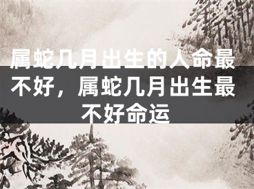 属蛇几月出生的人命最不好，属蛇几月出生最不好命运