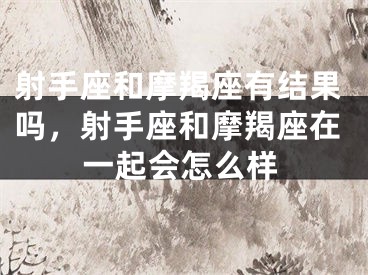 射手座和摩羯座有结果吗,射手座和摩羯座在一起会怎么样