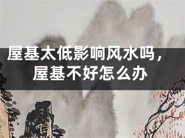 屋基太低影响风水吗，屋基不好怎么办