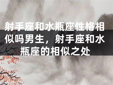 射手座和水瓶座性格相似吗男生，射手座和水瓶座的相似之处