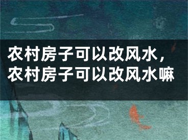 农村房子可以改风水，农村房子可以改风水嘛