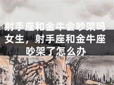 射手座和金牛会吵架吗女生，射手座和金牛座吵架了怎么办