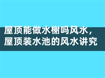 屋顶能做水榭吗风水，屋顶装水池的风水讲究