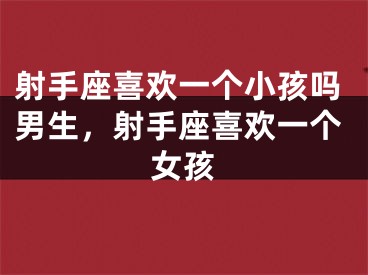 射手座喜欢一个小孩吗男生，射手座喜欢一个女孩