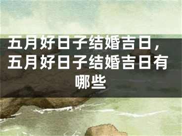 五月好日子结婚吉日，五月好日子结婚吉日有哪些