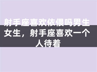 射手座喜欢依偎吗男生女生，射手座喜欢一个人待着