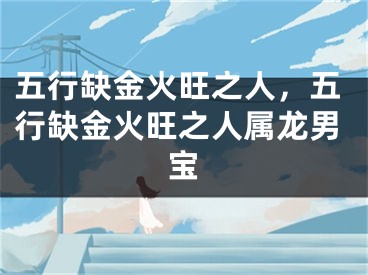 五行缺金火旺之人，五行缺金火旺之人属龙男宝