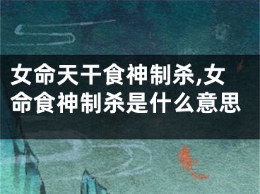 女命天干食神制杀,女命食神制杀是什么意思