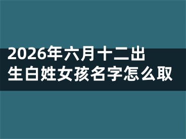 2026年六月十二出生白姓女孩名字怎么取