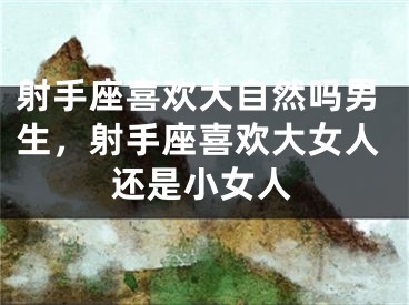 射手座喜欢大自然吗男生，射手座喜欢大女人还是小女人