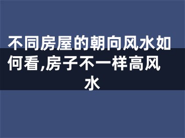不同房屋的朝向风水如何看,房子不一样高风水