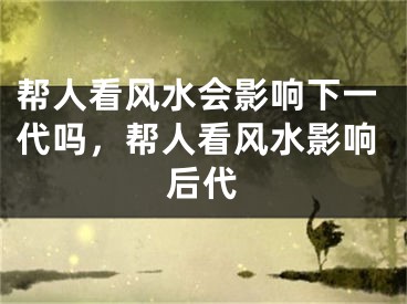 帮人看风水会影响下一代吗，帮人看风水影响后代