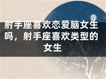 射手座喜欢恋爱脑女生吗，射手座喜欢类型的女生