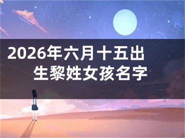 2026年六月十五出生黎姓女孩名字