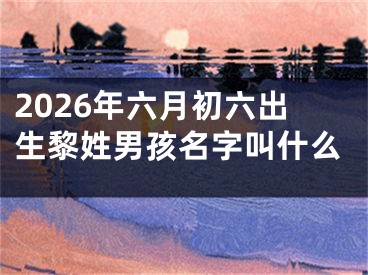 2026年六月初六出生黎姓男孩名字叫什么