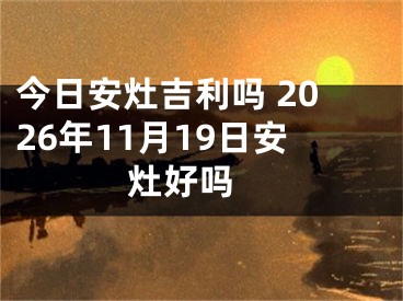 今日安灶吉利吗 2026年11月19日安灶好吗