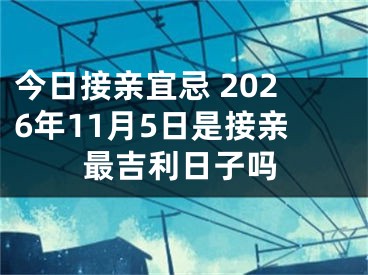 今日接亲宜忌 2026年11月5日是接亲最吉利日子吗