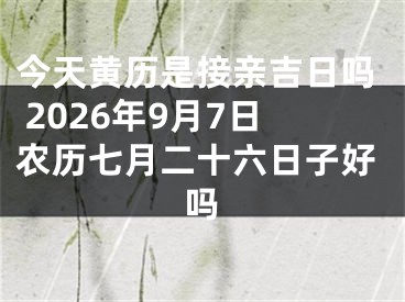 今天黄历是接亲吉日吗 2026年9月7日农历七月二十六日子好吗