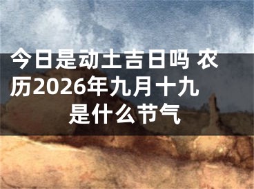 今日是动土吉日吗 农历2026年九月十九是什么节气