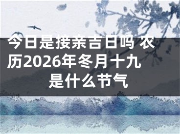 今日是接亲吉日吗 农历2026年冬月十九是什么节气