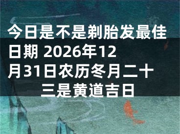 今日是不是剃胎发最佳日期 2026年12月31日农历冬月二十三是黄道吉日