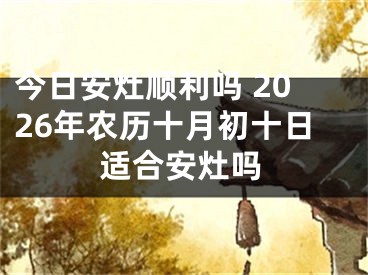 今日安灶顺利吗 2026年农历十月初十日适合安灶吗