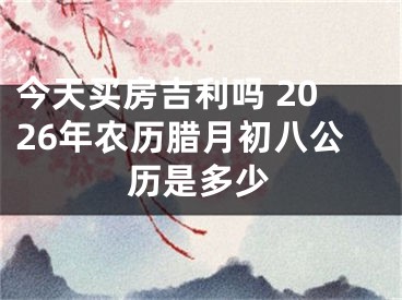 今天买房吉利吗 2026年农历腊月初八公历是多少