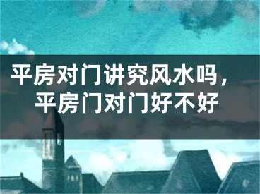 平房对门讲究风水吗，平房门对门好不好