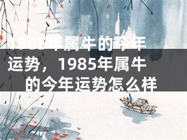 1985年属牛的今年运势，1985年属牛的今年运势怎么样