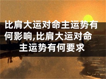比肩大运对命主运势有何影响,比肩大运对命主运势有何要求