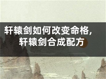 轩辕剑如何改变命格,轩辕剑合成配方
