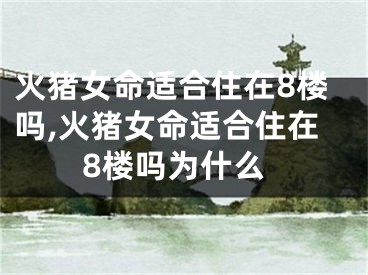 火猪女命适合住在8楼吗,火猪女命适合住在8楼吗为什么