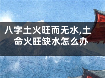 八字土火旺而无水,土命火旺缺水怎么办