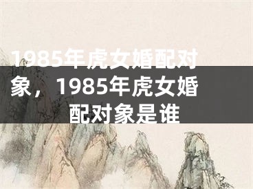 1985年虎女婚配对象，1985年虎女婚配对象是谁