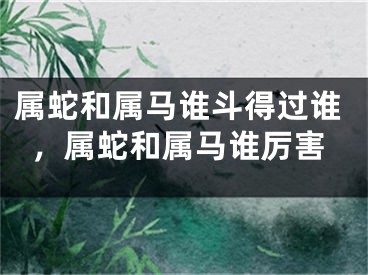 属蛇和属马谁斗得过谁，属蛇和属马谁厉害